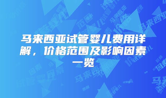 马来西亚试管婴儿费用详解，价格范围及影响因素一览