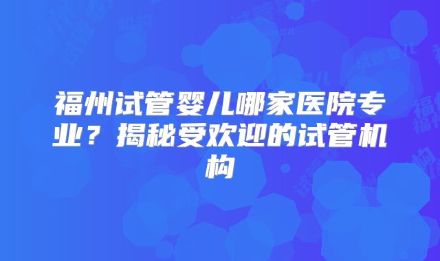 福州试管婴儿哪家医院专业?揭秘受欢迎的试管机构