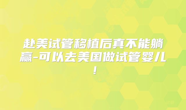 赴美试管移植后真不能躺赢-可以去美国做试管婴儿！