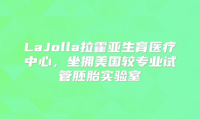 LaJolla拉霍亚生育医疗中心，坐拥美国较专业试管胚胎实验室