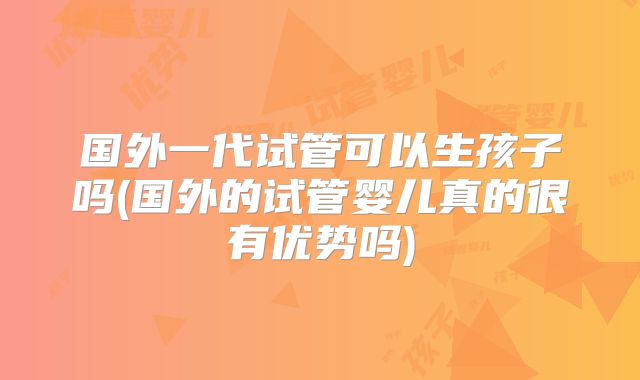 国外一代试管可以生孩子吗(国外的试管婴儿真的很有优势吗)