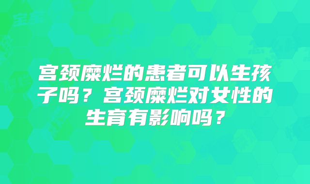 宫颈糜烂的患者可以生孩子吗？宫颈糜烂对女性的生育有影响吗？
