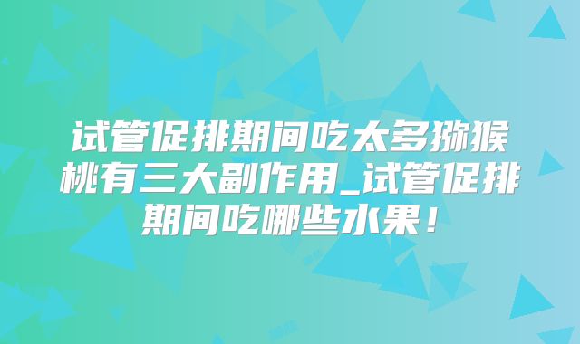 试管促排期间吃太多猕猴桃有三大副作用_试管促排期间吃哪些水果!