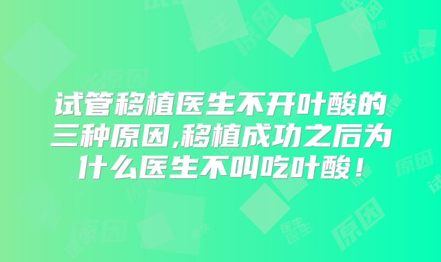 试管移植医生不开叶酸的三种原因,移植成功之后为什么医生不叫吃叶酸!