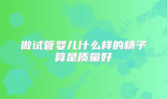 做试管婴儿什么样的精子算是质量好