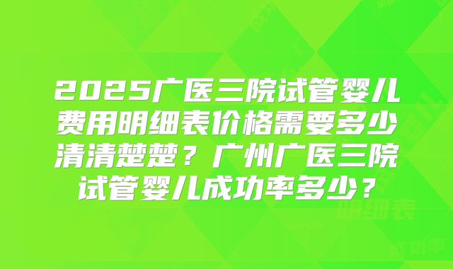 2025广医三院试管婴儿费用明细表价格需要多少清清楚楚？广州广医三院试管婴儿成功率多少？