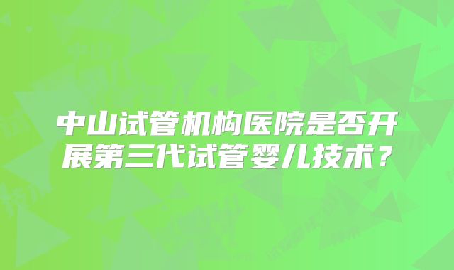 中山试管机构医院是否开展第三代试管婴儿技术?