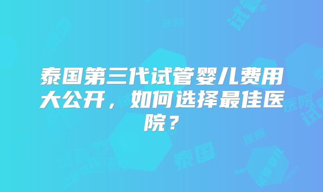 泰国第三代试管婴儿费用大公开，如何选择最佳医院？