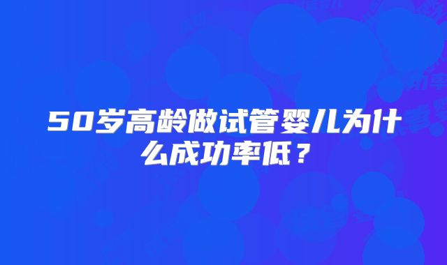 50岁高龄做试管婴儿为什么成功率低?