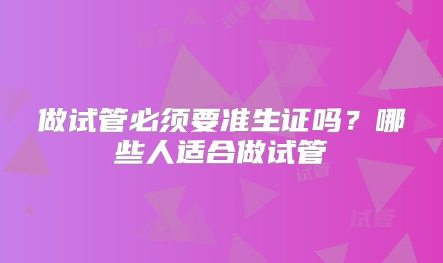 做试管必须要准生证吗?哪些人适合做试管
