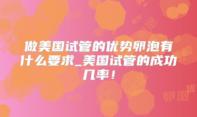 做美国试管的优势卵泡有什么要求_美国试管的成功几率！