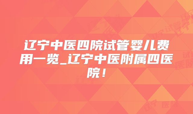 辽宁中医四院试管婴儿费用一览_辽宁中医附属四医院！