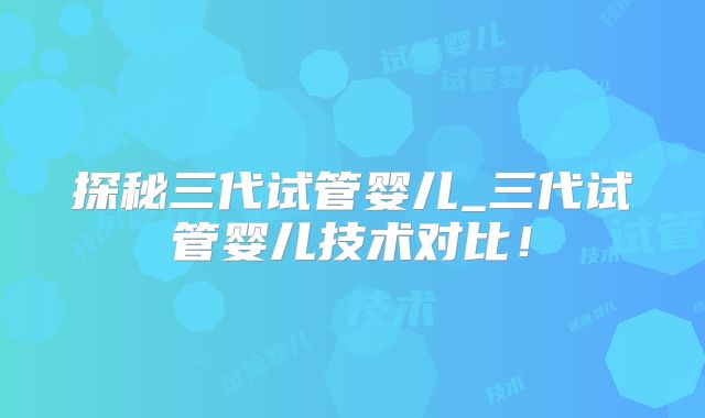 探秘三代试管婴儿_三代试管婴儿技术对比！