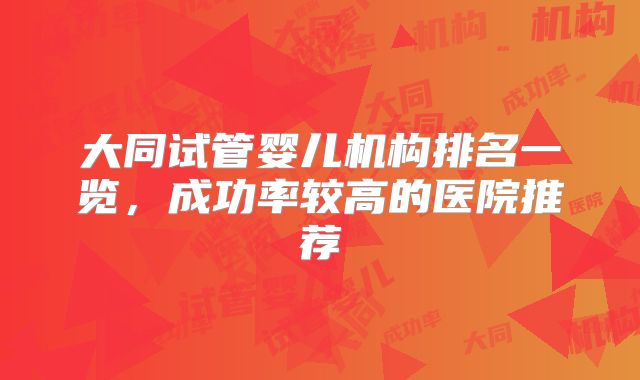 大同试管婴儿机构排名一览，成功率较高的医院推荐