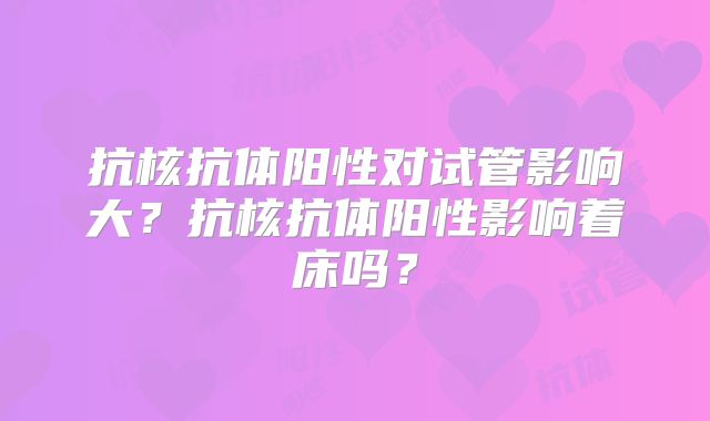抗核抗体阳性对试管影响大？抗核抗体阳性影响着床吗？