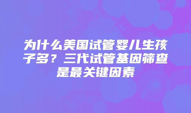 为什么美国试管婴儿生孩子多？三代试管基因筛查是最关键因素