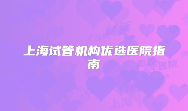 上海试管机构优选医院指南
