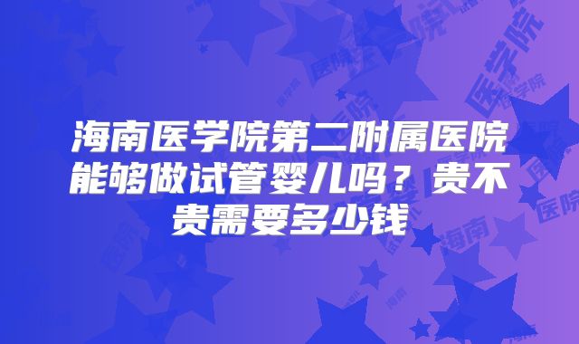 海南医学院第二附属医院能够做试管婴儿吗?贵不贵需要多少钱