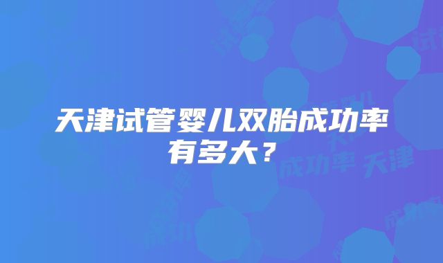天津试管婴儿双胎成功率有多大?