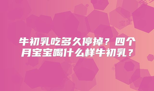 牛初乳吃多久停掉？四个月宝宝喝什么样牛初乳？