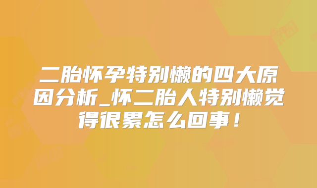 二胎怀孕特别懒的四大原因分析_怀二胎人特别懒觉得很累怎么回事!
