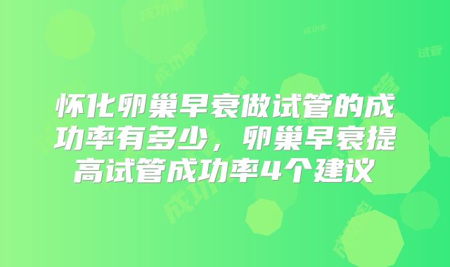 怀化卵巢早衰做试管的成功率有多少，卵巢早衰提高试管成功率4个建议
