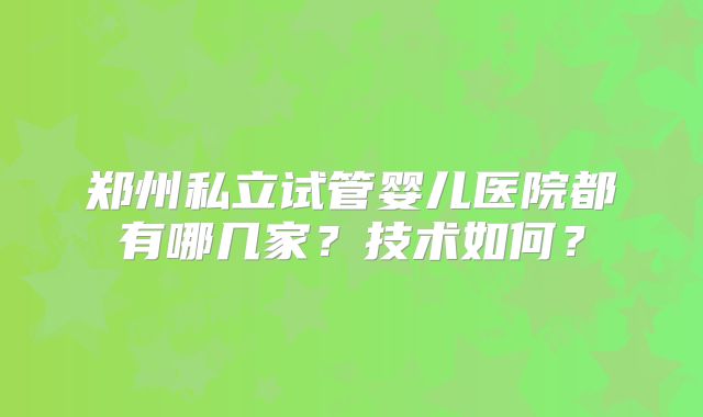 郑州私立试管婴儿医院都有哪几家?技术如何?