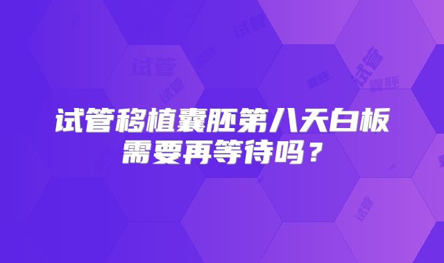 试管移植囊胚第八天白板需要再等待吗?