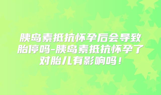 胰岛素抵抗怀孕后会导致胎停吗-胰岛素抵抗怀孕了对胎儿有影响吗！