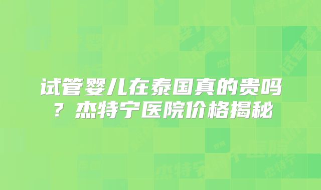 试管婴儿在泰国真的贵吗？杰特宁医院价格揭秘