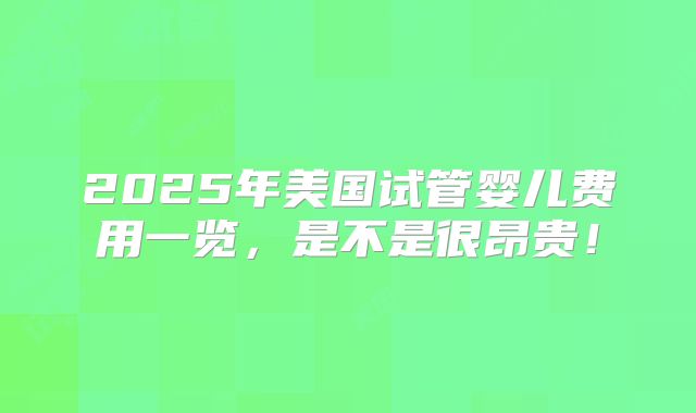 2025年美国试管婴儿费用一览,是不是很昂贵!