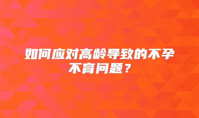 如何应对高龄导致的不孕不育问题?