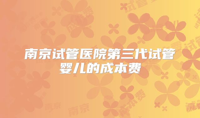 南京试管医院第三代试管婴儿的成本费