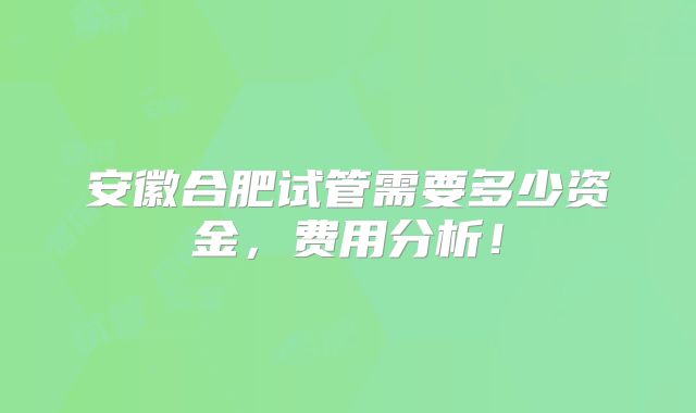 安徽合肥试管需要多少资金,费用分析!