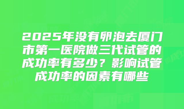 2025年没有卵泡去厦门市第一医院做三代试管的成功率有多少？影响试管成功率的因素有哪些