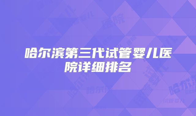 哈尔滨第三代试管婴儿医院详细排名
