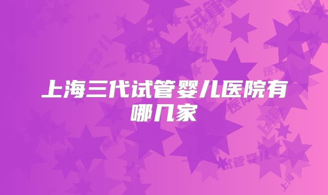 上海三代试管婴儿医院有哪几家