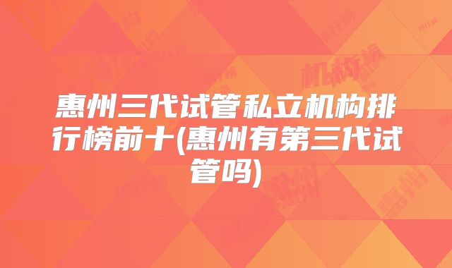 惠州三代试管私立机构排行榜前十(惠州有第三代试管吗)