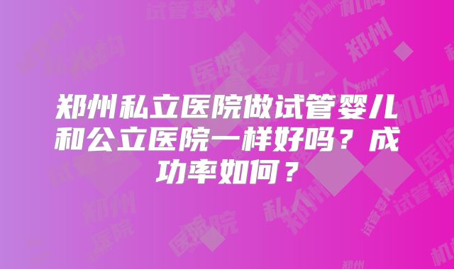 郑州私立医院做试管婴儿和公立医院一样好吗？成功率如何？