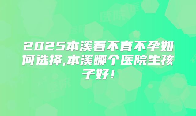 2025本溪看不育不孕如何选择,本溪哪个医院生孩子好！
