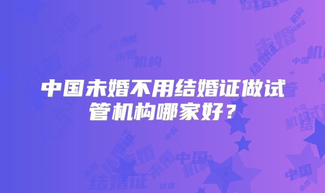 中国未婚不用结婚证做试管机构哪家好？
