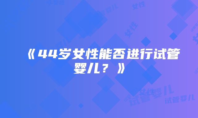 《44岁女性能否进行试管婴儿？》