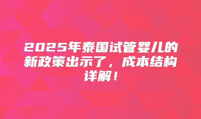 2025年泰国试管婴儿的新政策出示了,成本结构详解!