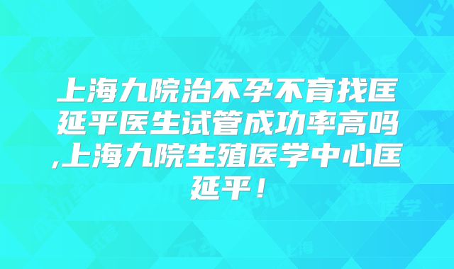 上海九院治不孕不育找匡延平医生试管成功率高吗,上海九院生殖医学中心匡延平！