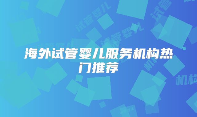 海外试管婴儿服务机构热门推荐