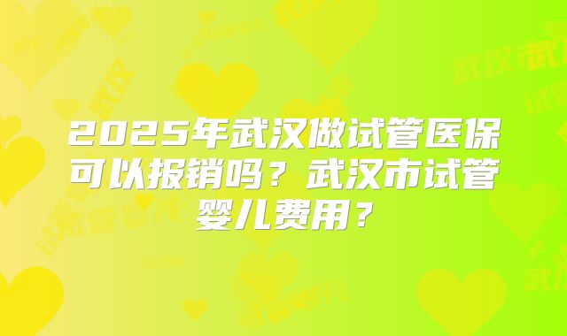 2025年武汉做试管医保可以报销吗?武汉市试管婴儿费用?