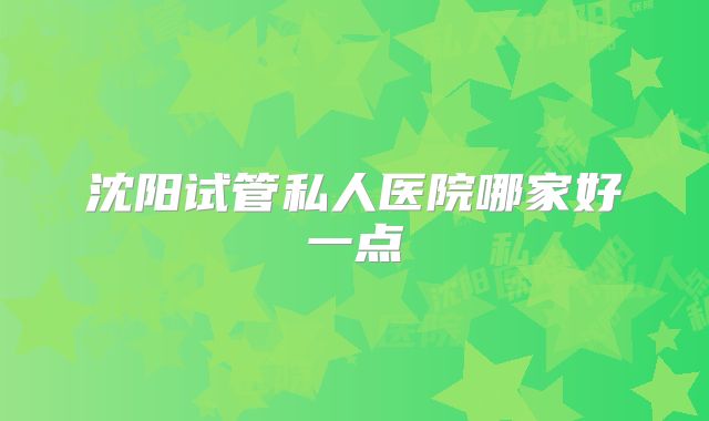 沈阳试管私人医院哪家好一点