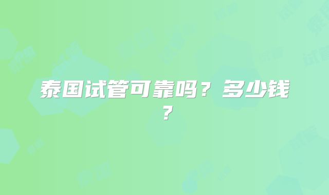 泰国试管可靠吗?多少钱?