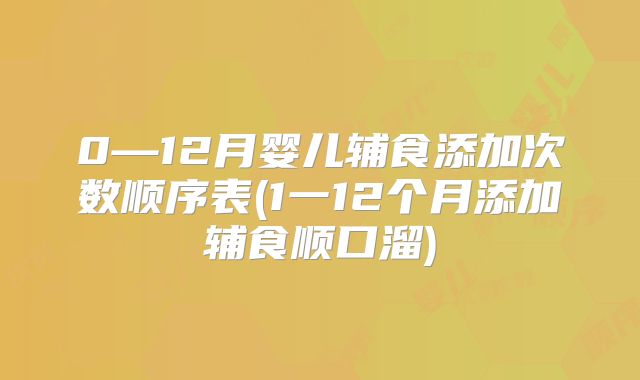 0—12月婴儿辅食添加次数顺序表(1一12个月添加辅食顺口溜)