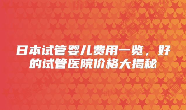 日本试管婴儿费用一览，好的试管医院价格大揭秘
